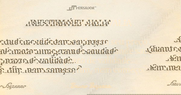 INESTIMÁVEL VALIA Se tudo na vida tem seu preço Quanto vale matar uma grande saudade Sem prazo de validade... Sem meio, fim, nem começo?... Frase de Bruno Bezerra.