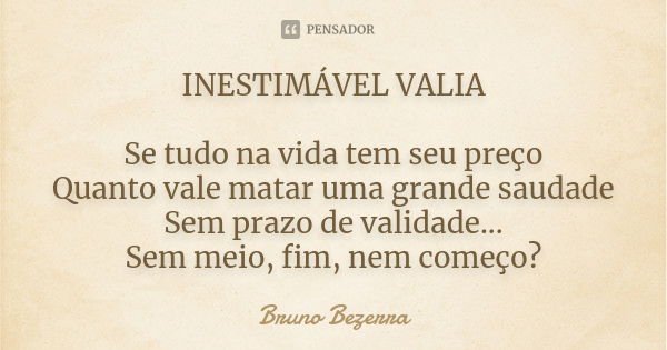 INESTIMÁVEL VALIA Se tudo na vida tem seu preço Quanto vale matar uma grande saudade Sem prazo de validade... Sem meio, fim, nem começo?... Frase de Bruno Bezerra.