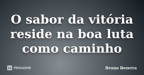O sabor da vitória reside na boa luta como caminho... Frase de Bruno Bezerra.