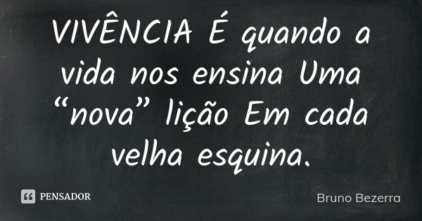 VIVÊNCIA É quando a vida nos ensina Uma “nova” lição Em cada velha esquina.... Frase de Bruno Bezerra.