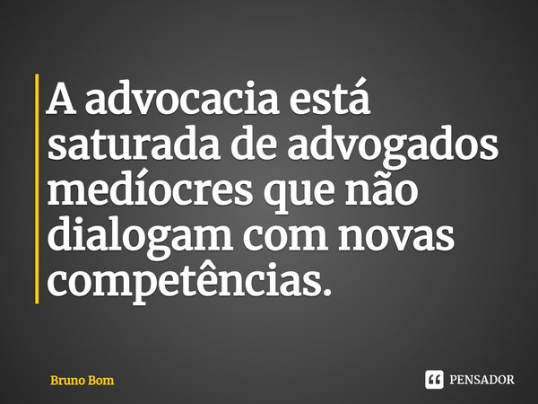 ⁠A advocacia está saturada de advogados medíocres que não dialogam com novas competências.... Frase de Bruno Bom.