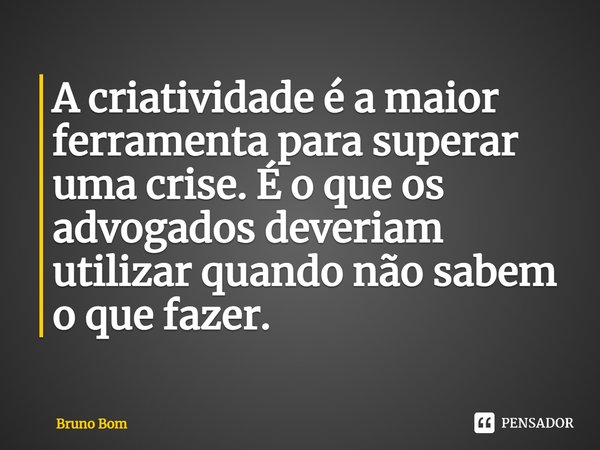 ⁠A criatividade é a maior ferramenta para superar uma crise. É o que os advogados deveriam utilizar quando não sabem o que fazer.... Frase de Bruno Bom.