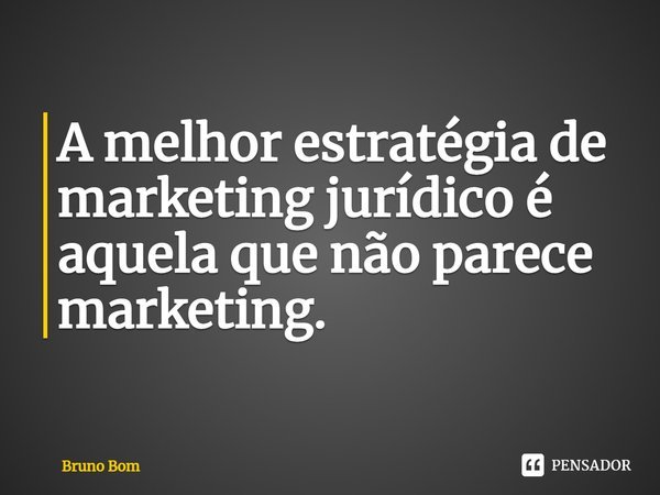 ⁠A melhor estratégia de marketing jurídico é aquela que não parece marketing.... Frase de Bruno Bom.