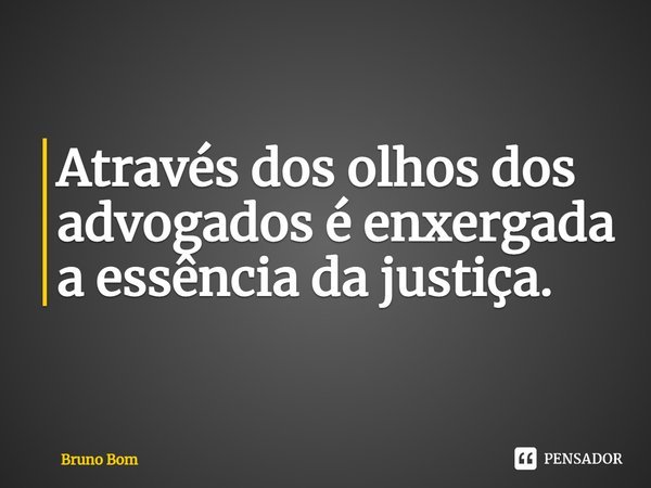 ⁠Através dos olhos dos advogados é enxergada a essência da justiça.... Frase de Bruno Bom.