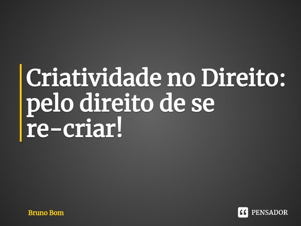 ⁠Criatividade no Direito: pelo direito de se re-criar!... Frase de Bruno Bom.