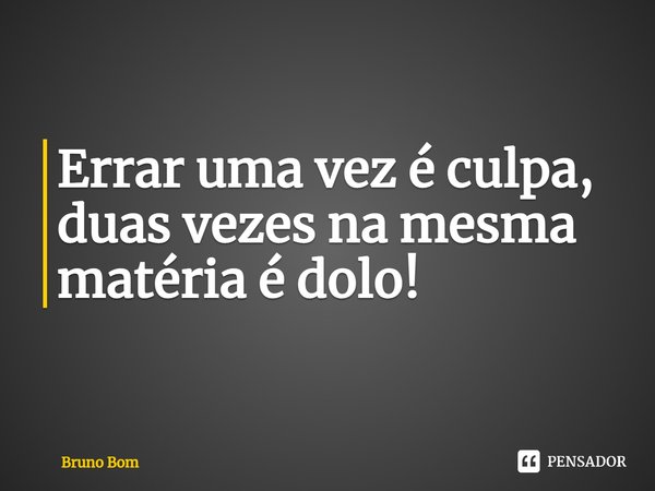 ⁠Errar uma vez é culpa, duas vezes na mesma matéria é dolo!... Frase de Bruno Bom.