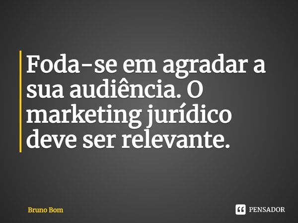 ⁠Foda-se em agradar a sua audiência. O marketing jurídico deve ser relevante.... Frase de Bruno Bom.