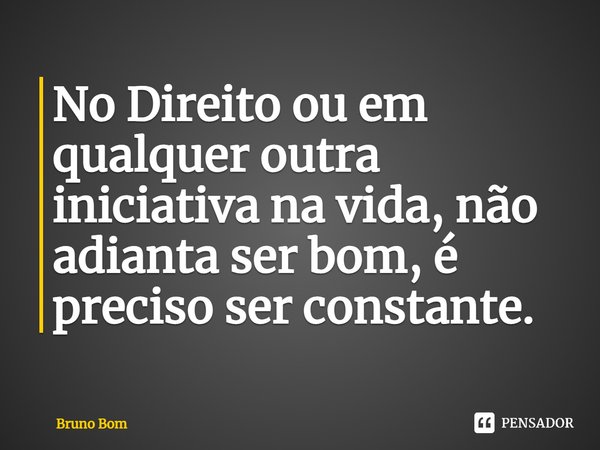 ⁠No Direito ou em qualquer outra iniciativa na vida, não adianta ser bom, é preciso ser constante.... Frase de Bruno Bom.