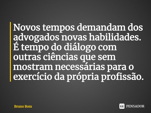 ⁠Novos tempos demandam dos advogados novas habilidades. É tempo do diálogo com outras ciências que sem mostram necessárias para o exercício da própria profissão... Frase de Bruno Bom.