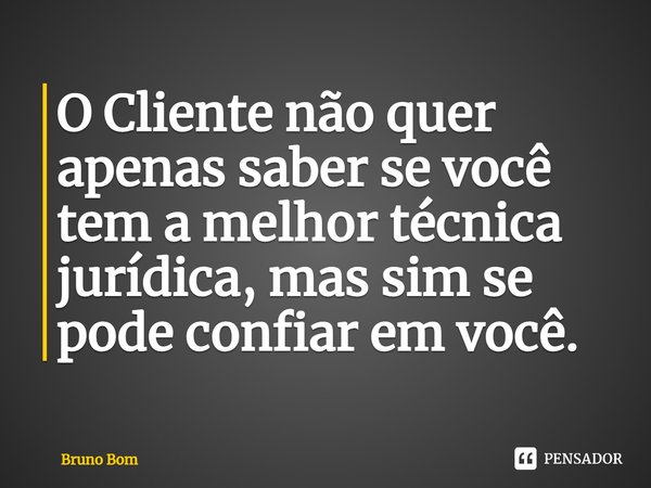 ⁠O Cliente não quer apenas saber se você tem a melhor técnica jurídica, mas sim se pode confiar em você.... Frase de Bruno Bom.