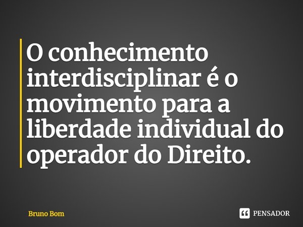 ⁠O conhecimento interdisciplinar é o movimento para a liberdade individual do operador do Direito.... Frase de Bruno Bom.