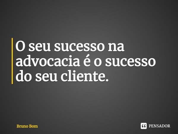 ⁠O seu sucesso na advocacia é o sucesso do seu cliente.... Frase de Bruno Bom.