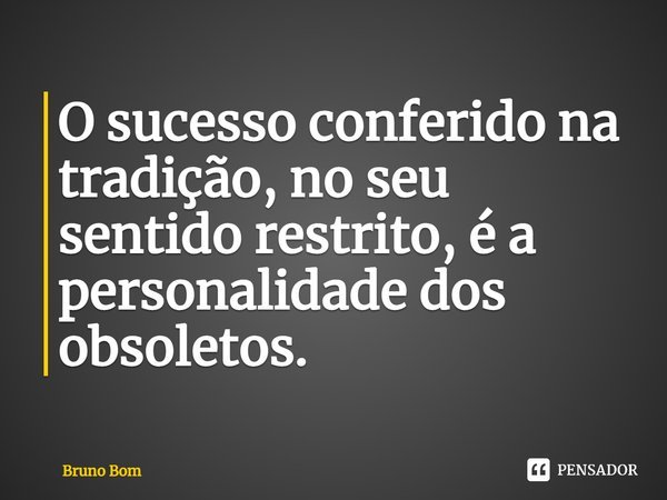 ⁠O sucesso conferido na tradição, no seu sentido restrito, é a personalidade dos obsoletos.... Frase de Bruno Bom.
