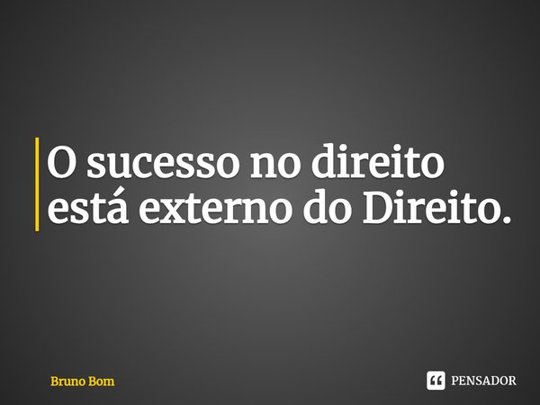 ⁠O sucesso no direito está externo do Direito.... Frase de Bruno Bom.