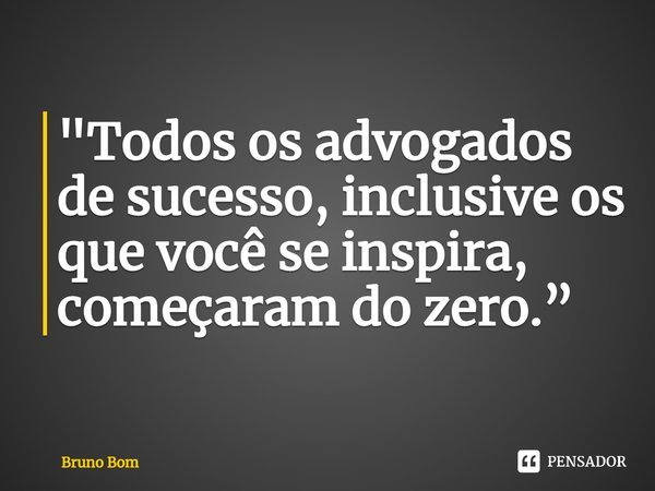 ⁠"Todos os advogados de sucesso, inclusive os que você se inspira, começaram do zero.”... Frase de Bruno Bom.