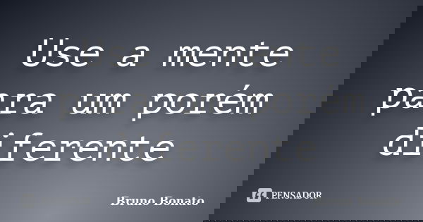 Use a mente para um porém diferente... Frase de Bruno Bonato.