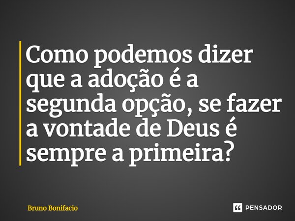 ⁠Como podemos dizer que a adoção é a segunda opção, se fazer a vontade de Deus é sempre a primeira?... Frase de Bruno Bonifácio.