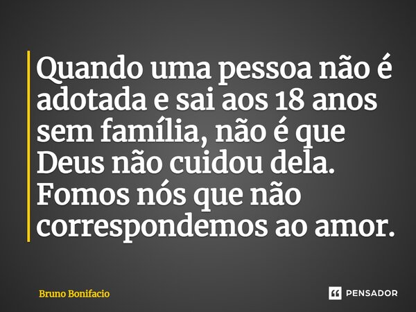 ⁠Quando uma pessoa não é adotada e sai aos 18 anos sem família, não é que Deus não cuidou dela. Fomos nós que não correspondemos ao amor.... Frase de Bruno Bonifácio.