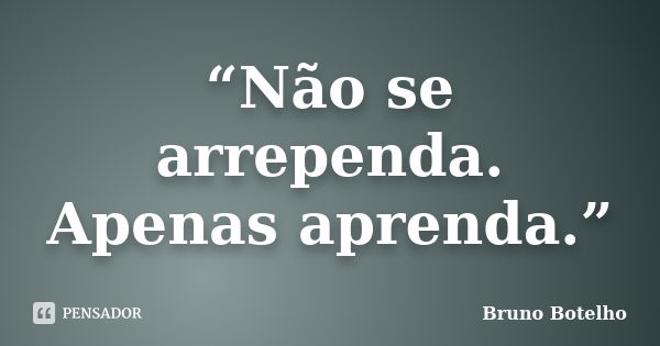 “Não se arrependa. Apenas aprenda.”... Frase de Bruno Botelho.