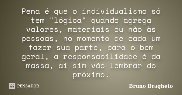 Pena é que o individualismo só tem "lógica" quando agrega valores, materiais ou não às pessoas, no momento de cada um fazer sua parte, para o bem gera... Frase de Bruno Bragheto.