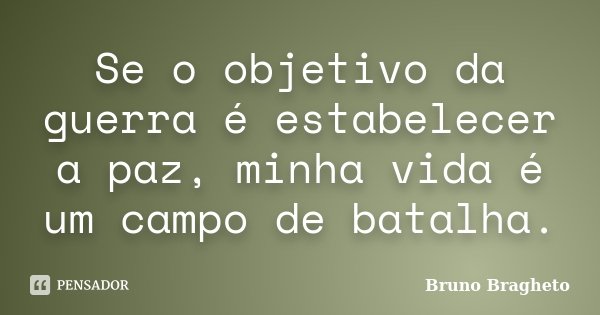 Se o objetivo da guerra é estabelecer a paz, minha vida é um campo de batalha.... Frase de Bruno Bragheto.