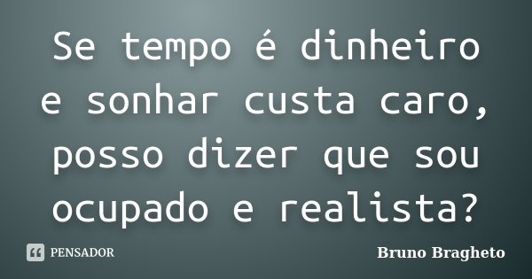 Se tempo é dinheiro e sonhar custa caro, posso dizer que sou ocupado e realista?... Frase de Bruno Bragheto.