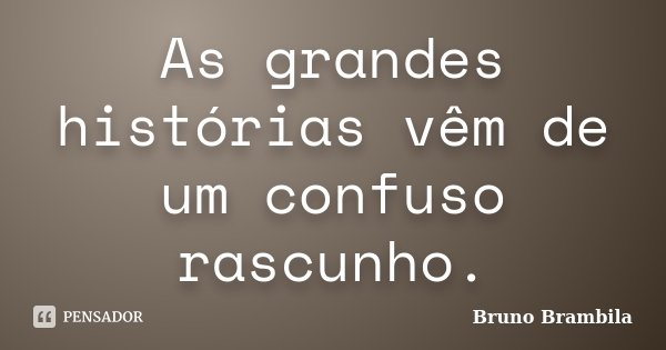 As grandes histórias vêm de um confuso rascunho.... Frase de Bruno Brambila.