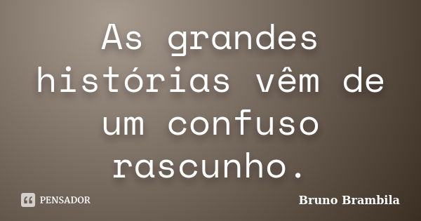 As grandes histórias vêm de um confuso rascunho.... Frase de Bruno Brambila.