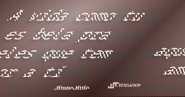 A vida como tu es bela pra aqueles que tem amor a ti... Frase de Bruno Brito.