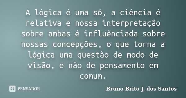 A lógica é uma só, a ciência é relativa e nossa interpretação sobre ambas é influênciada sobre nossas concepções, o que torna a lógica uma questão de modo de vi... Frase de Bruno Brito J. dos Santos.