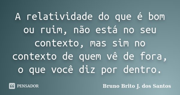 A relatividade do que é bom ou ruim, não está no seu contexto, mas sim no contexto de quem vê de fora, o que você diz por dentro.... Frase de Bruno Brito J. dos Santos.