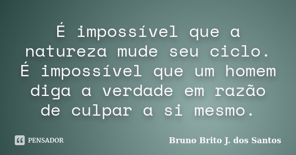 É impossível que a natureza mude seu ciclo. É impossível que um homem diga a verdade em razão de culpar a si mesmo.... Frase de Bruno Brito J. dos Santos.