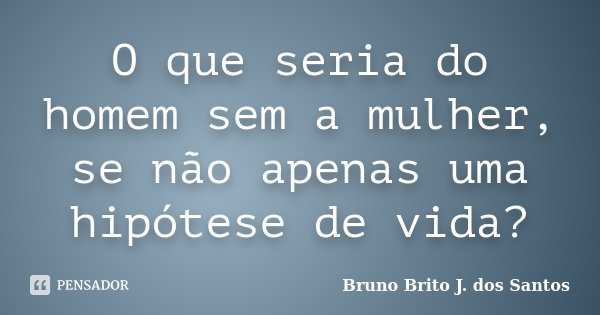 O que seria do homem sem a mulher, se não apenas uma hipótese de vida?... Frase de Bruno Brito J. dos Santos.