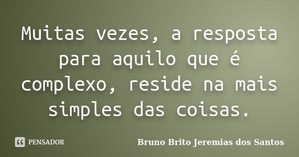 Muitas vezes, a resposta para aquilo que é complexo, reside na mais simples das coisas.... Frase de Bruno Brito Jeremias dos Santos.