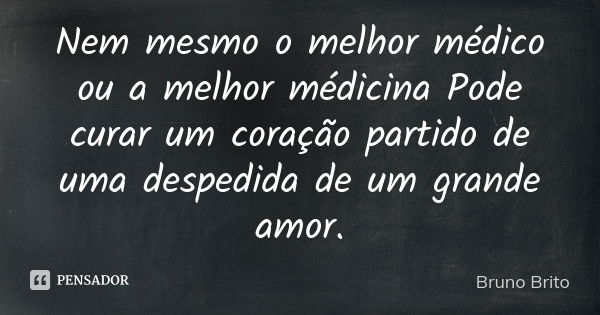 Nem mesmo o melhor médico ou a melhor médicina Pode curar um coração partido de uma despedida de um grande amor .... Frase de Bruno Brito.