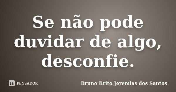 Se não pode duvidar de algo, desconfie.... Frase de Bruno Brito Jeremias dos Santos.
