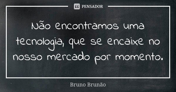 Não encontramos uma tecnologia, que se encaixe no nosso mercado por momento.... Frase de Bruno Brunão.