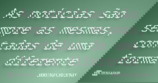 As notícias são sempre as mesmas, contadas de uma forma diferente... Frase de Bruno Bueno.