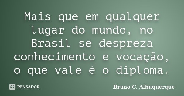 Mais que em qualquer lugar do mundo, no Brasil se despreza conhecimento e vocação, o que vale é o diploma.... Frase de Bruno C. Albuquerque.