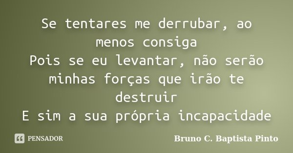 Se tentares me derrubar, ao menos consiga Pois se eu levantar, não serão minhas forças que irão te destruir E sim a sua própria incapacidade... Frase de Bruno C. Baptista Pinto.