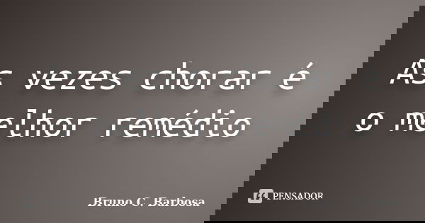 As vezes chorar é o melhor remédio... Frase de Bruno C. Barbosa.