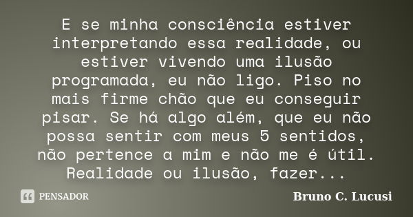 E se minha consciência estiver interpretando essa realidade, ou estiver vivendo uma ilusão programada, eu não ligo. Piso no mais firme chão que eu conseguir pis... Frase de Bruno C. Lucusi.