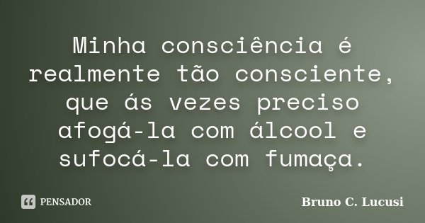 Minha consciência é realmente tão consciente, que ás vezes preciso afogá-la com álcool e sufocá-la com fumaça.... Frase de Bruno C. Lucusi.