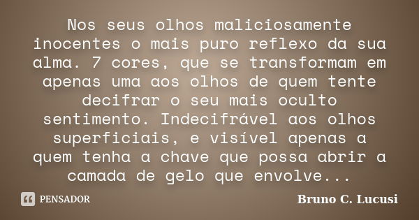 Nos seus olhos maliciosamente inocentes o mais puro reflexo da sua alma. 7 cores, que se transformam em apenas uma aos olhos de quem tente decifrar o seu mais o... Frase de Bruno C. Lucusi.