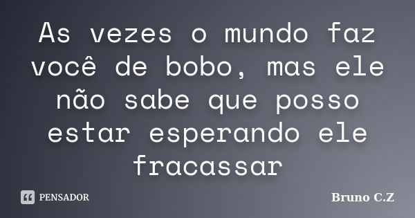 As vezes o mundo faz você de bobo, mas ele não sabe que posso estar esperando ele fracassar... Frase de Bruno C.Z.