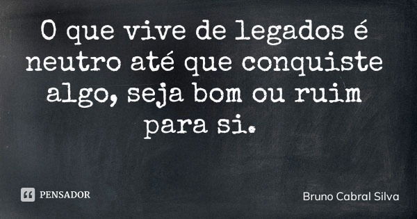 O que vive de legados é neutro até que conquiste algo, seja bom ou ruim para si.... Frase de Bruno Cabral Silva.