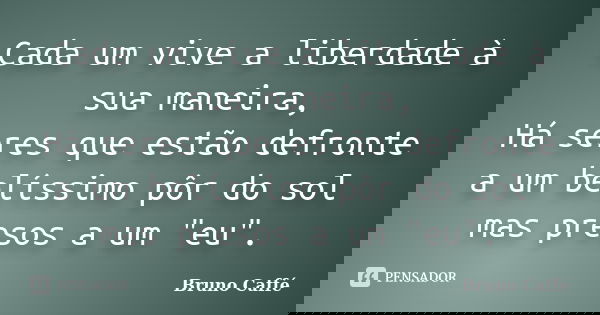 Cada um vive a liberdade à sua maneira, Há seres que estão defronte a um belíssimo pôr do sol mas presos a um "eu".... Frase de Bruno Caffé.