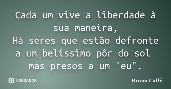 Cada um vive a liberdade à sua maneira, Há seres que estão defronte a um belíssimo pôr do sol mas presos a um "eu".... Frase de Bruno Caffé.