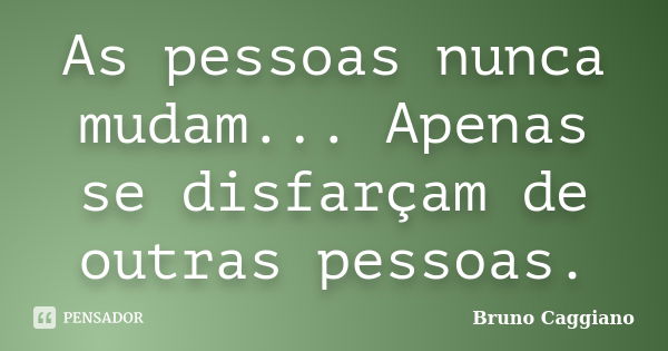 As pessoas nunca mudam... Apenas se disfarçam de outras pessoas.... Frase de Bruno Caggiano.