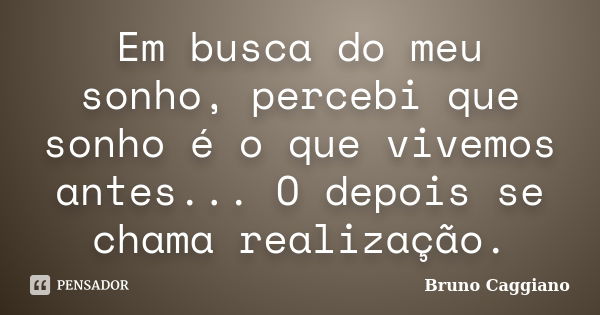 Em busca do meu sonho, percebi que sonho é o que vivemos antes... O depois se chama realização.... Frase de Bruno Caggiano.